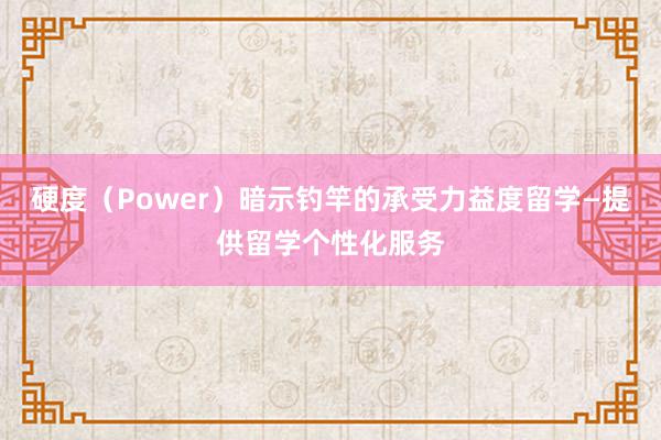 硬度(Power)暗示钓竿的承受力益度留学—提供留学个性化服务