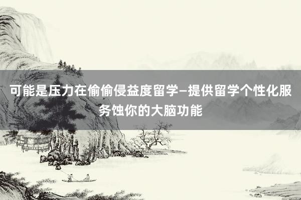 可能是压力在偷偷侵益度留学—提供留学个性化服务蚀你的大脑功能